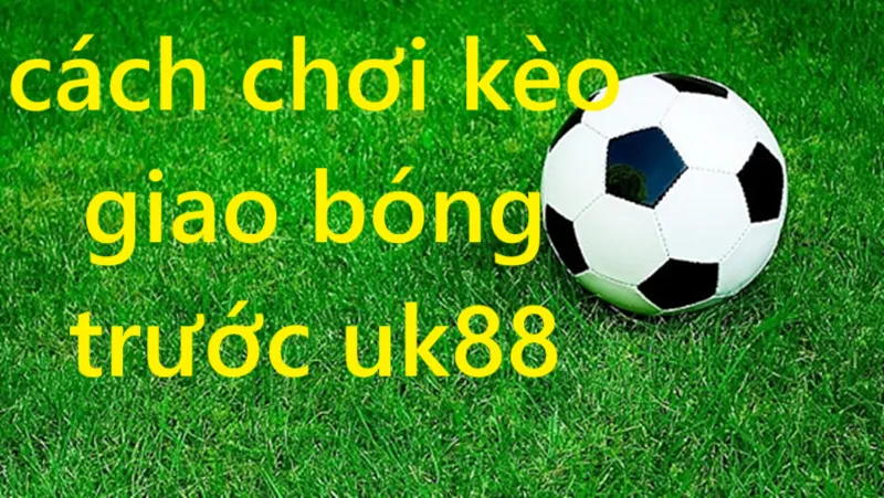 Kèo giao bóng trước Uk88 