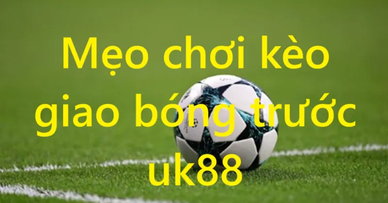 Kèo giao bóng trước Uk88 
