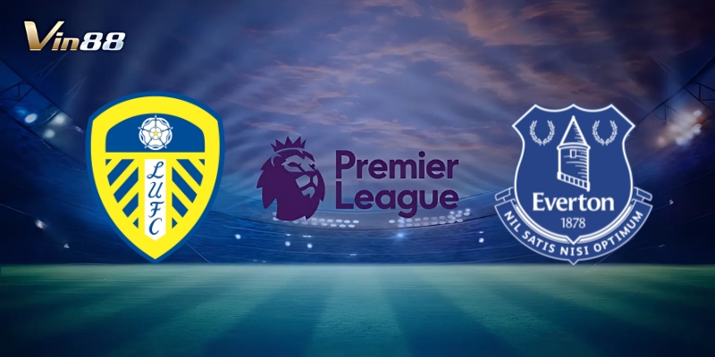 Thông Tin Trận Đấu Giữa Leeds United Vs Everton – Ngoại Hạng Anh