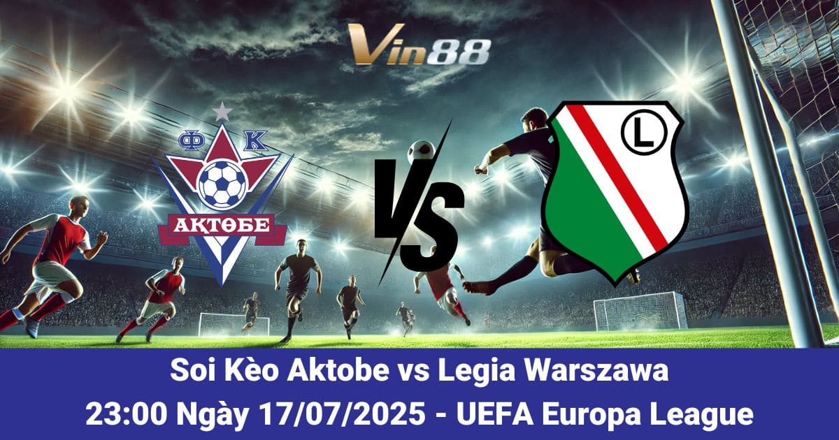 Soi kèo trận đấu giữa Aktobe vs Legia Warszawa ngày 17/07/2025