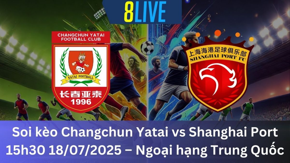 Soi kèo Changchun Yatai vs Shanghai Port 15h30 18/07/2025 – Ngoại hạng Trung Quốc