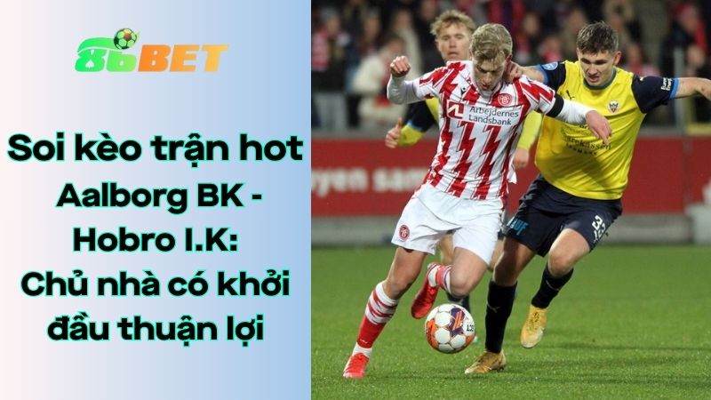 Soi kèo nhà cái 86BET Aalborg BK - Hobro I.K: 00h00 - 02/08/2025 - VĐQG Đan Mạch