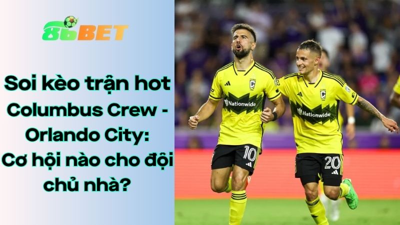 Soi kèo nhà cái 86BET Columbus Crew - Orlando City: 06:30 - 26/07/2025 - MLS