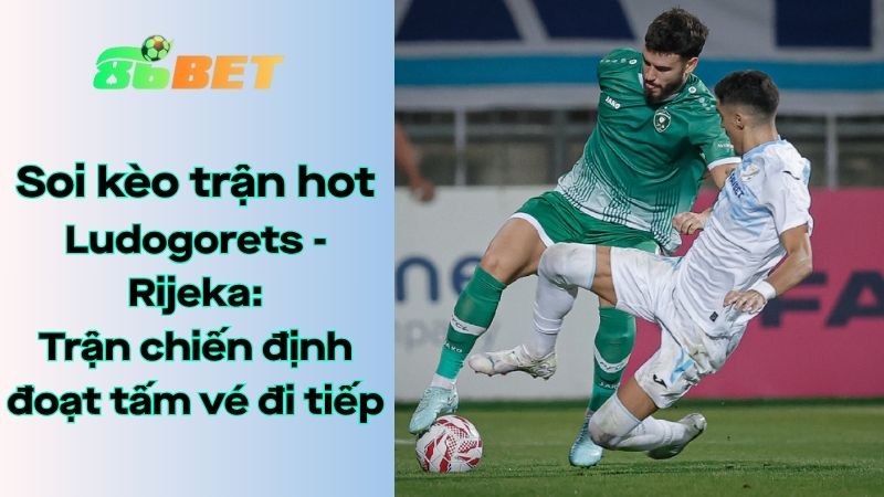 Soi kèo nhà cái 86BET Ludogorets - Rijeka: 00h30 - 31/07/2025 - Champions League