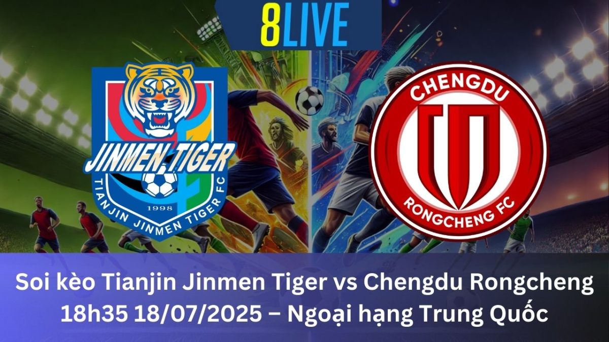 Soi kèo Tianjin Jinmen Tiger vs Chengdu Rongcheng FC 18h35 18/07/2025 – Ngoại hạng Trung Quốc