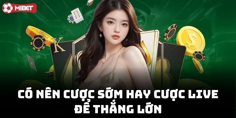 Có Nên Cược Sớm Hay Cược Live để thắng lớn