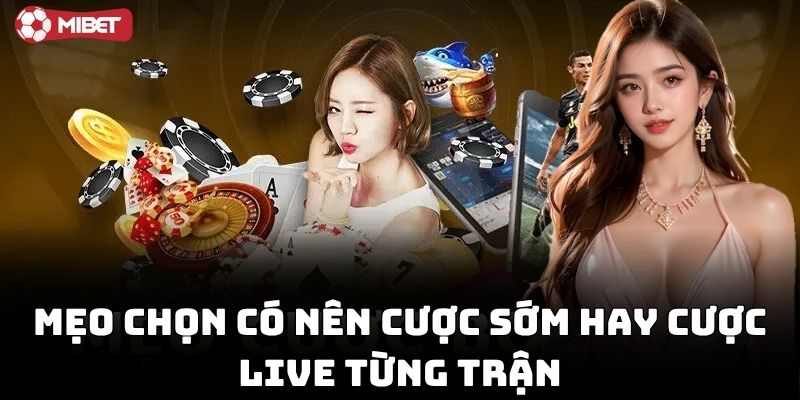 Mẹo chọn Có Nên Cược Sớm Hay Cược Live từng trận