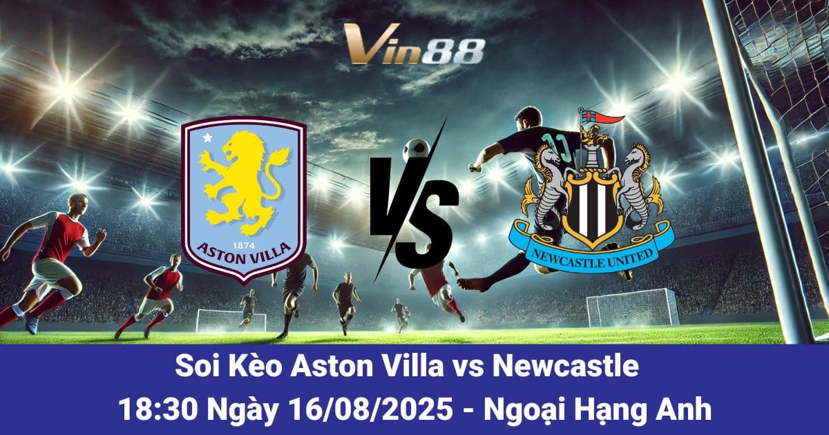 Nhận Định Aston Villa vs Newcastle 16/08/2025 – Khi “Chích Chòe” Thử Thách Sân Villa Park