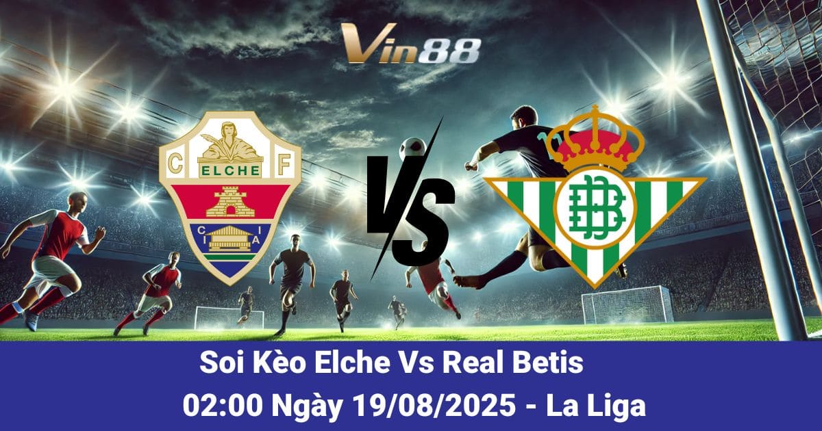 Soi Kèo Elche Vs Real Betis 19/08/2025 – Đại Chiến Khai Màn La Liga 2025/26