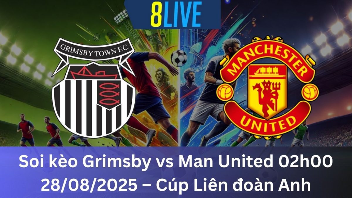 Soi kèo Grimsby vs Man United 02h00 28/08/2025 – Cúp Liên đoàn Anh