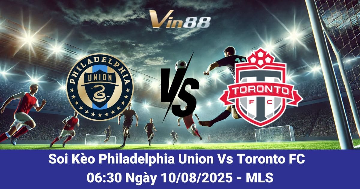 Soi Kèo Philadelphia Union Vs Toronto FC: Dự Đoán Tỷ Số MLS 10/08/2025