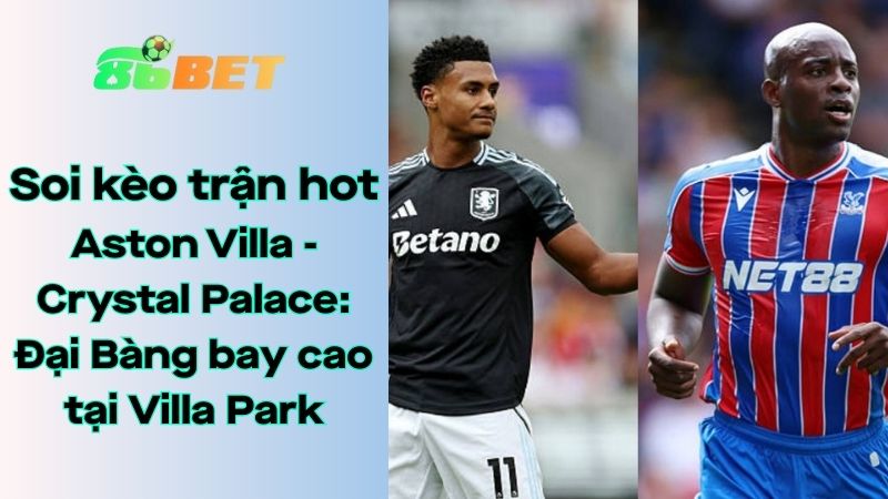Soi kèo nhà cái 86BET Aston Villa - Crystal Palace: 01h00 - 01/09/2025 - Ngoại hạng Anh