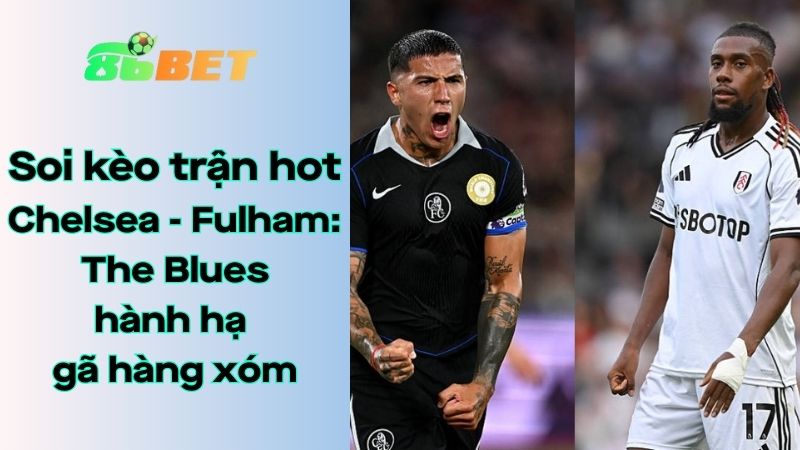 Soi kèo nhà cái 86BET Chelsea - Fulham: 18h30 - 30/08/2025 - Ngoại hạng Anh