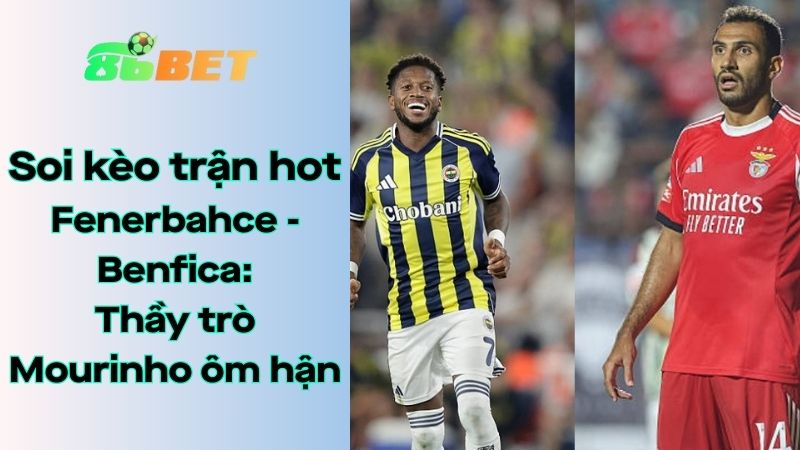 Soi kèo nhà cái 86BET Fenerbahce - Benfica: 02h00 - 21/08/2025 - Champions League