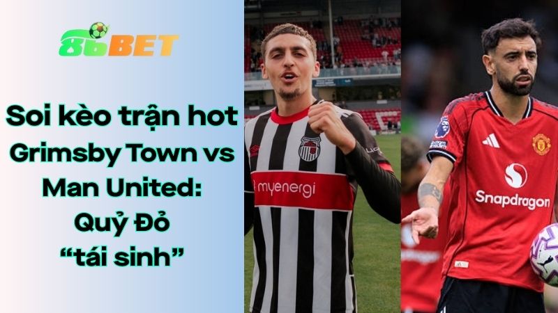 Soi kèo nhà cái 86BET Grimsby Town - Man United: 2h - 28/08/2025 - Carabao Cup