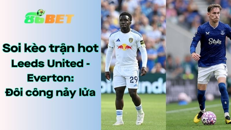 Soi kèo nhà cái 86BET Leeds United - Everton: 02h00 - 19/08/2025 - Ngoại hạng Anh