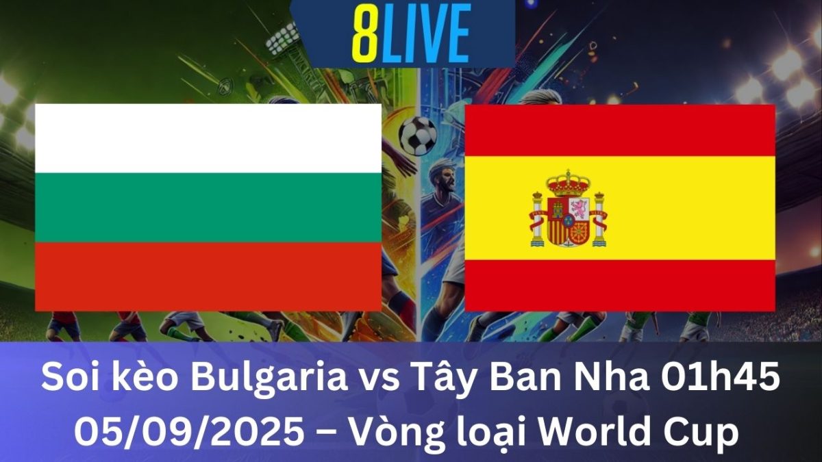 Soi kèo Bulgaria vs Tây Ban Nha 01h45 05/09/2025 – Vòng loại World Cup