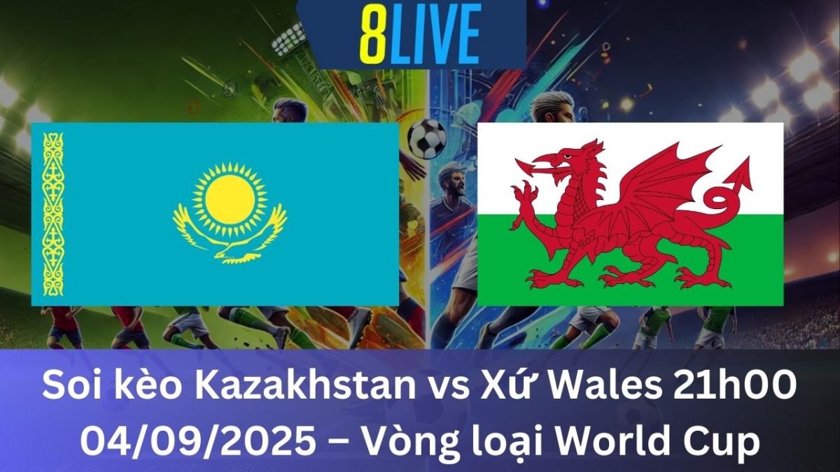 Soi kèo Kazakhstan vs Xứ Wales 21h00 04/09/2025 – Vòng loại World Cup