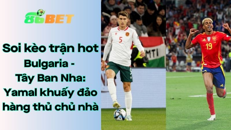 Soi kèo nhà cái 86BET Bulgaria – Tây Ban Nha: 01h45 – 05/09/2025 – Vòng loại World Cup 2026
