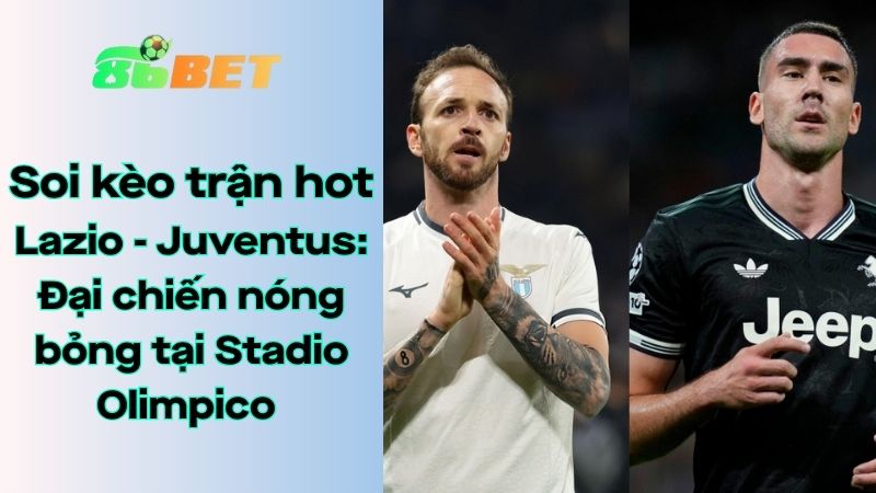 Soi kèo nhà cái 86BET Lazio - Juventus: 02h45 - 27/10/2025 - Serie A