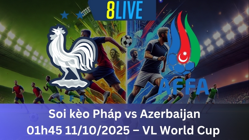 Soi kèo Pháp vs Azerbaijan 01h45 11/10/2025 - VL World Cup