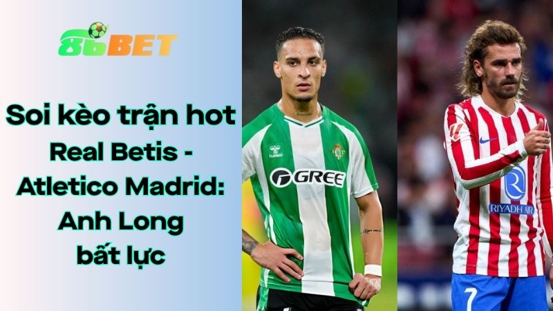 Soi kèo nhà cái 86BET Real Betis - Atletico Madrid: 03h00 - 28/10/2025 - La Liga