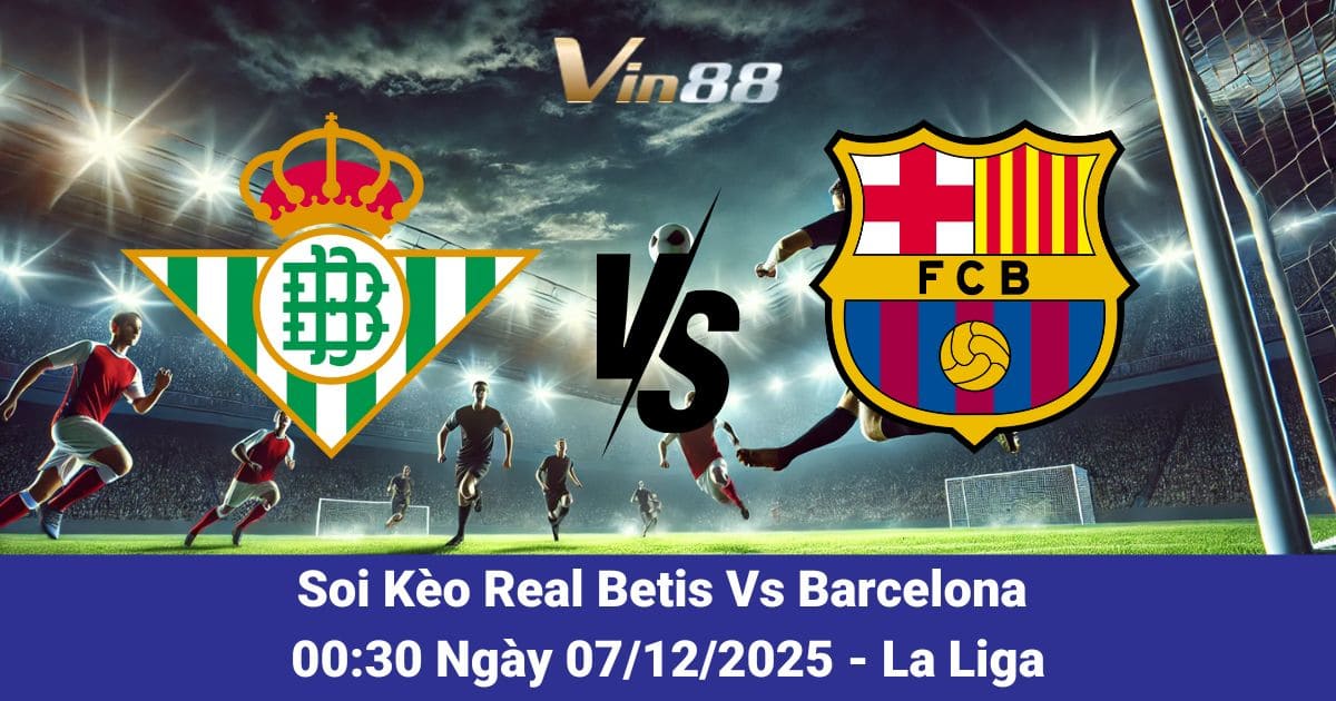 Nhận Định Real Betis Vs Barcelona Ngày 07/12/2025 – Thống Kê & Đội Hình Mới Nhất