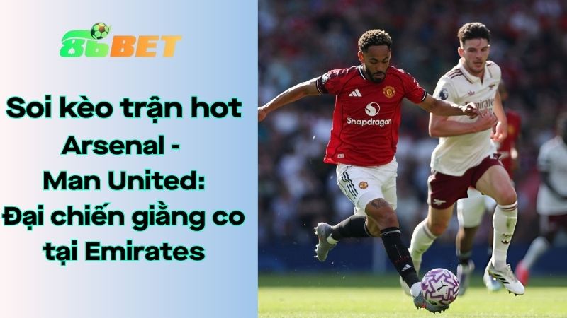 Soi kèo nhà cái 86BET Arsenal - Man United: 23h30 - 25/01/2026 - Ngoại hạng Anh