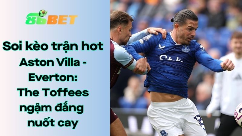 Soi kèo nhà cái 86BET Aston Villa - Everton: 23h30 - 18/01/2026 - Ngoại hạng Anh
