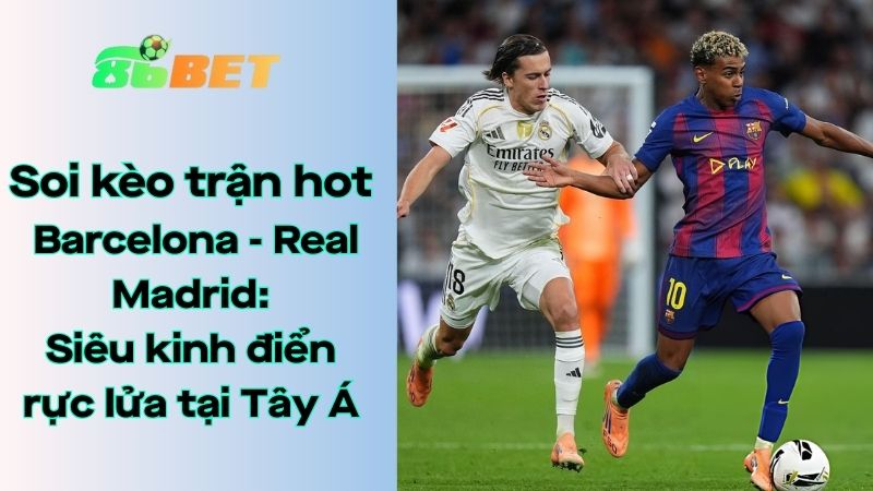 Soi kèo nhà cái 86BET Barcelona - Real Madrid: 02h00 - 12/01/2026 - Siêu cúp Tây Ban Nha