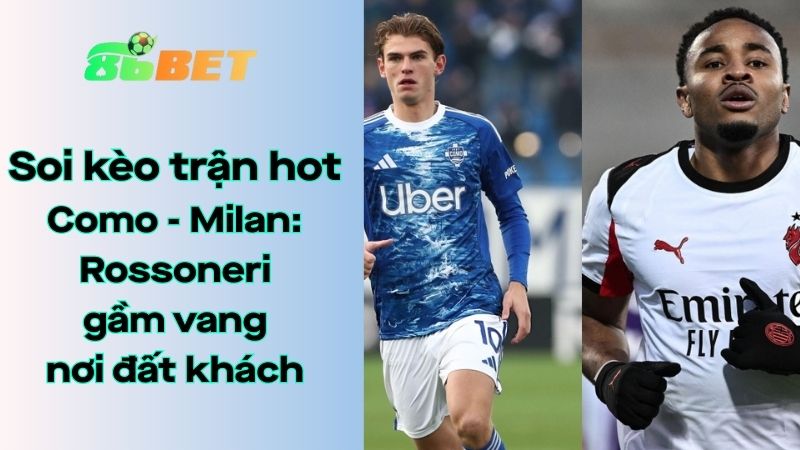 Soi kèo nhà cái 86BET Como – Milan: 02h45 – 16/01/2026 – Serie A