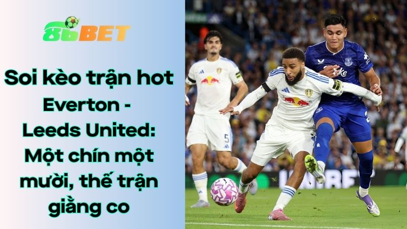 Soi kèo nhà cái 86BET Everton - Leeds United: 03h00 - 27/01/2026 - Ngoại hạng Anh