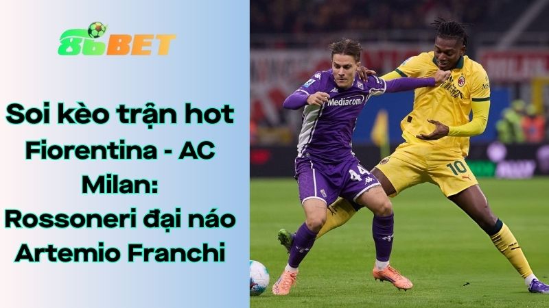 Soi kèo nhà cái 86BET Fiorentina - AC Milan: 21h00 - 11/01/2026 - Serie A
