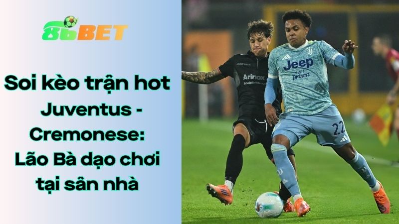Soi kèo nhà cái 86BET Juventus – Cremonese: 02h45 – 13/01/2026 – Serie A