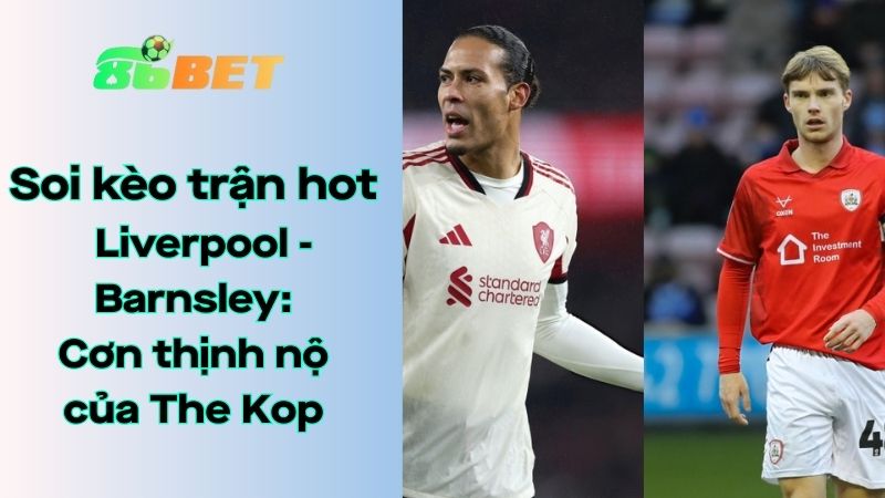 Soi kèo nhà cái 86BET Liverpool – Barnsley: 02h45 – 13/01/2026 – FA Cup