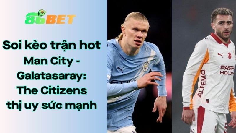 Soi kèo nhà cái 86BET Man City – Galatasaray: 03h00 – 29/01/2026 – Champions League
