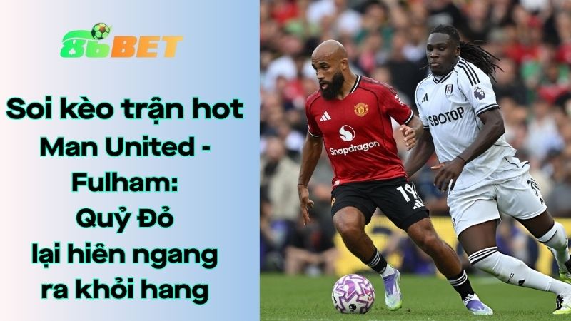Soi kèo nhà cái 86BET Man United - Fulham: 21h00 - 01/02/2026 - Ngoại hạng Anh