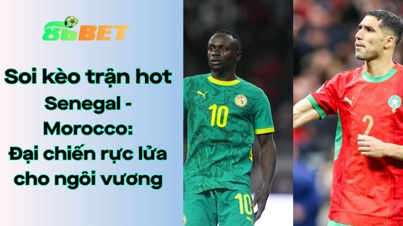 Soi kèo nhà cái 86BET Senegal – Morocco: 02h00 – 19/01/2026 – CAN Cup