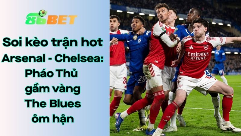 Soi kèo nhà cái 86BET Arsenal - Chelsea: 03h00 - 04/02/2026 - Carabao Cup