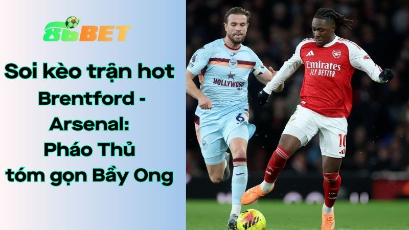 Soi kèo nhà cái 86BET Brentford - Arsenal: 03h00 - 13/02/2026 - Ngoại hạng Anh