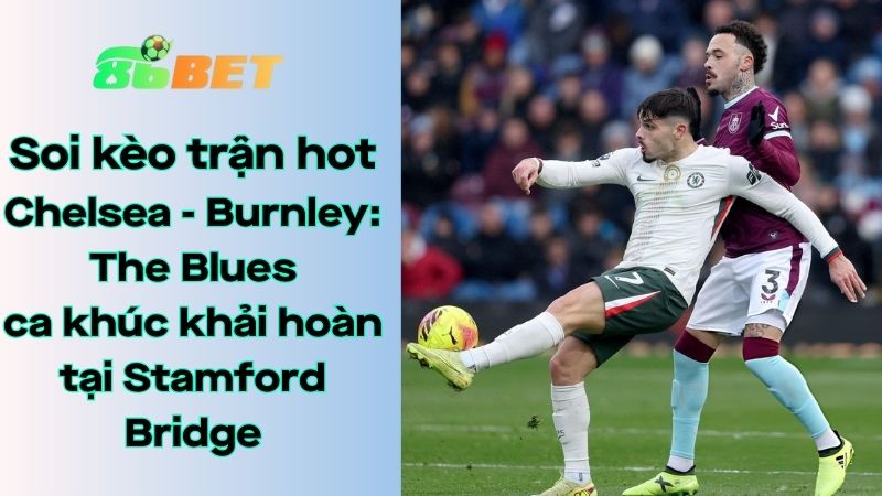 Soi kèo nhà cái 86BET Chelsea – Burnley: 22h00 – 21/02/2026 – Ngoại hạng Anh
