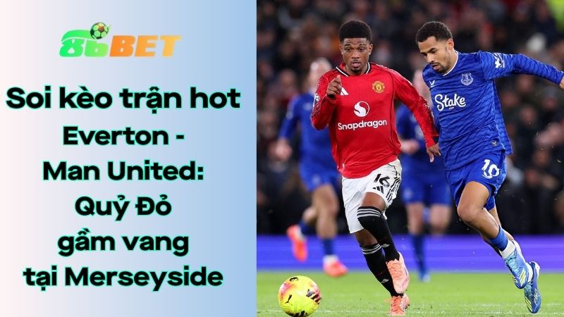 Soi kèo nhà cái 86BET Everton – Man United: 03h00 – 24/02/2026 – Ngoại hạng Anh