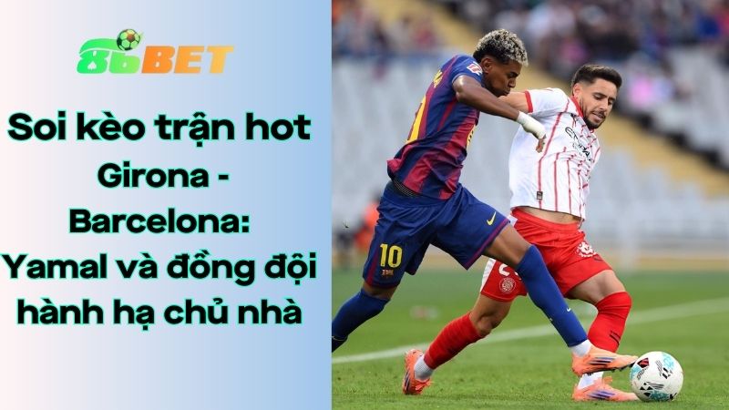 Soi kèo nhà cái 86BET Girona – Barcelona: 03h00 – 17/02/2026 – LaLiga