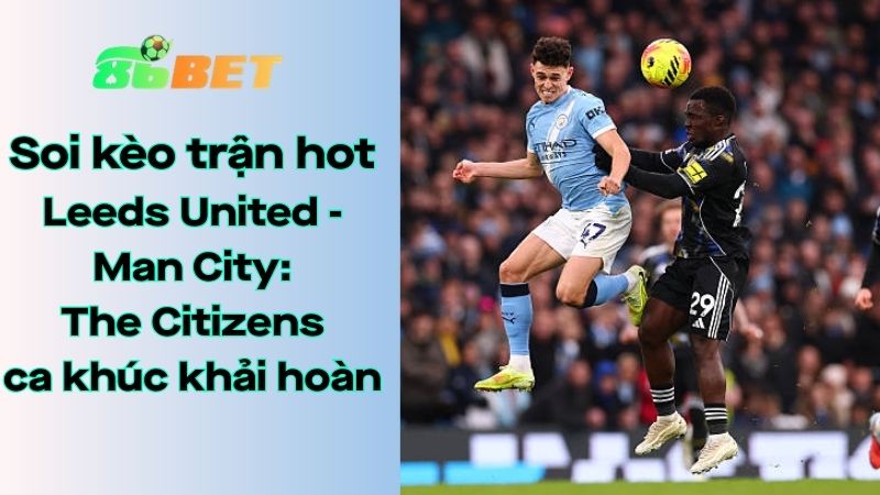 Soi kèo nhà cái 86BET Leeds United – Man City: 00h30 – 01/03/2026 – Ngoại hạng Anh
