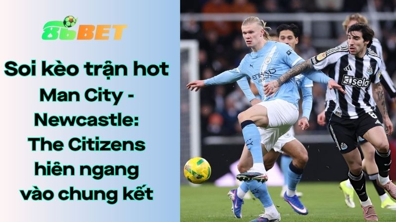 Soi kèo nhà cái 86BET Man City - Newcastle United: 03h00 - 05/02/2026 - Carabao Cup