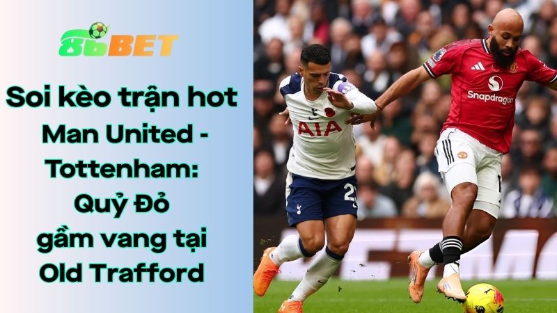 Soi kèo nhà cái 86BET Man United - Tottenham: 19h30 - 07/02/2026 - Ngoại hạng Anh