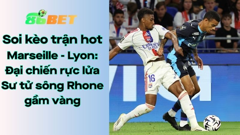 Soi kèo nhà cái 86BET Marseille – Lyon: 02h45 – 02/03/2026 – Ligue 1