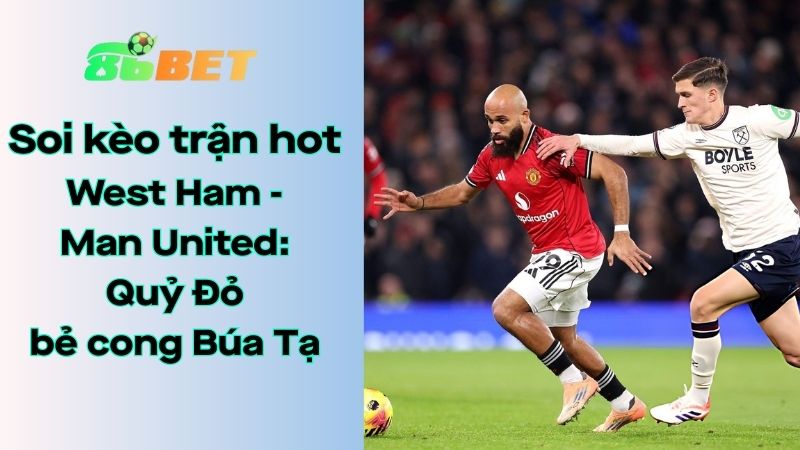Soi kèo nhà cái 86BET West Ham – Man United: 03h15 – 11/02/2026 – Ngoại hạng Anh