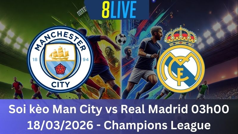 Soi kèo Man City vs Real Madrid 03h00 18/03/2026 - Champions League