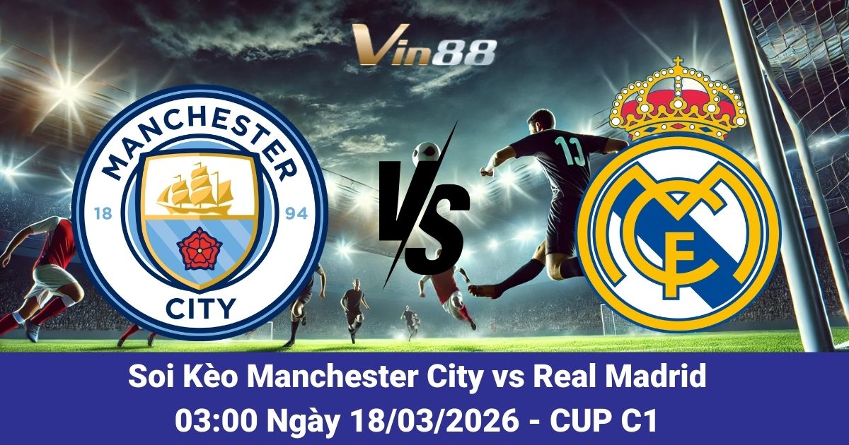 Soi Kèo Manchester City Vs Real Madrid Ngày 18/03/2026